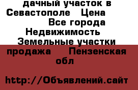 дачный участок в Севастополе › Цена ­ 900 000 - Все города Недвижимость » Земельные участки продажа   . Пензенская обл.